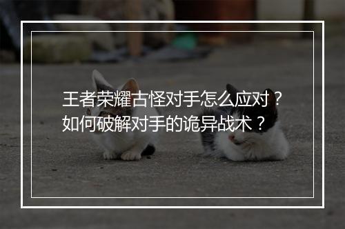 王者荣耀古怪对手怎么应对?如何破解对手的诡异战术?