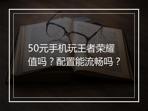 50元手机玩王者荣耀值吗?配置能流畅吗?