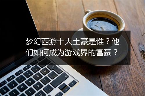 梦幻西游十大土豪是谁？他们如何成为游戏界的富豪？