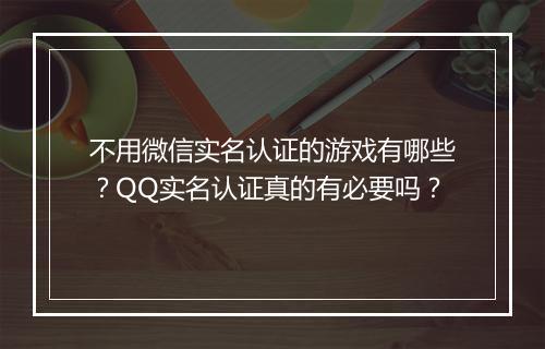 不用微信实名认证的游戏有哪些?QQ实名认证真的有必要吗?