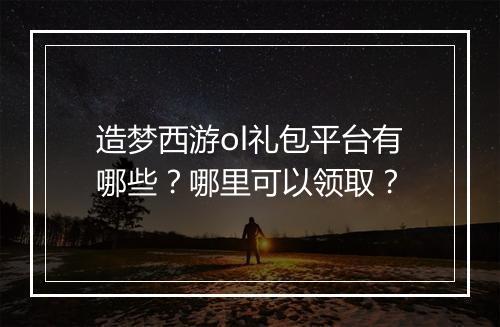 造梦西游ol礼包平台有哪些？哪里可以领取？
