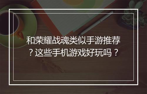 和荣耀战魂类似手游推荐？这些手机游戏好玩吗？