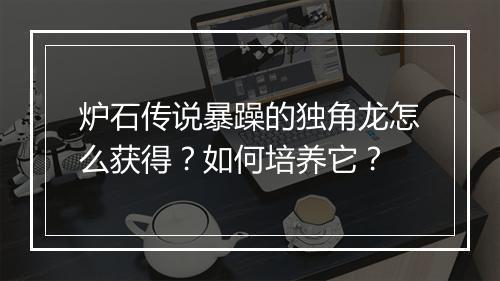 炉石传说暴躁的独角龙怎么获得？如何培养它？