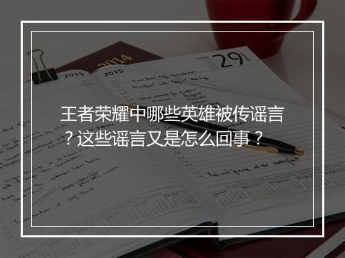 王者荣耀中哪些英雄被传谣言?这些谣言又是怎么回事?