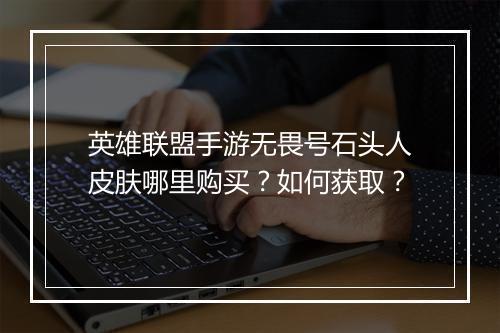 英雄联盟手游无畏号石头人皮肤哪里购买？如何获取？