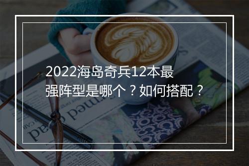 2022海岛奇兵12本最强阵型是哪个?如何搭配?