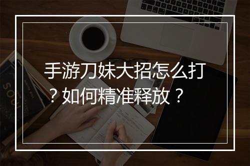 手游刀妹大招怎么打?如何精准释放?