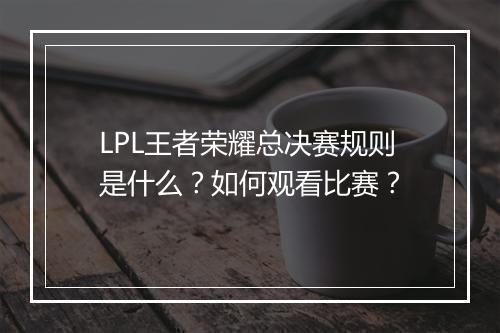 LPL王者荣耀总决赛规则是什么?如何观看比赛?