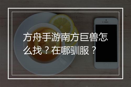 方舟手游南方巨兽怎么找？在哪驯服？