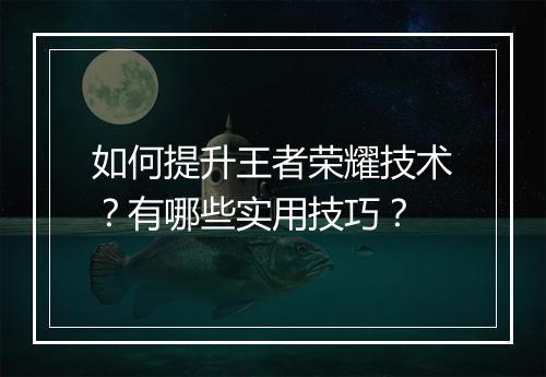 如何提升王者荣耀技术?有哪些实用技巧?