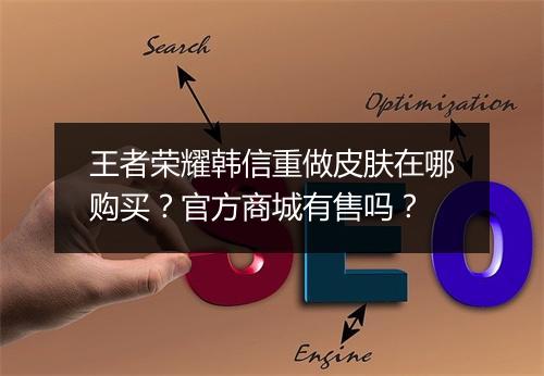 王者荣耀韩信重做皮肤在哪购买？官方商城有售吗？