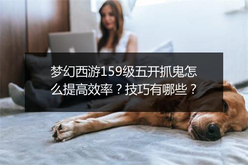 梦幻西游159级五开抓鬼怎么提高效率?技巧有哪些?