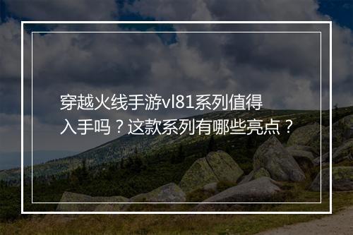 穿越火线手游vl81系列值得入手吗？这款系列有哪些亮点？