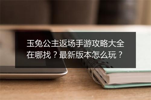 玉兔公主返场手游攻略大全在哪找?最新版本怎么玩?