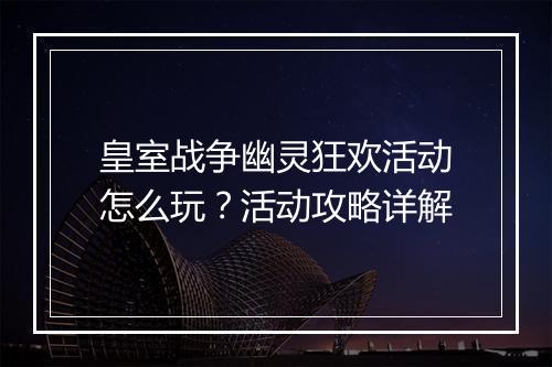 皇室战争幽灵狂欢活动怎么玩?活动攻略详解