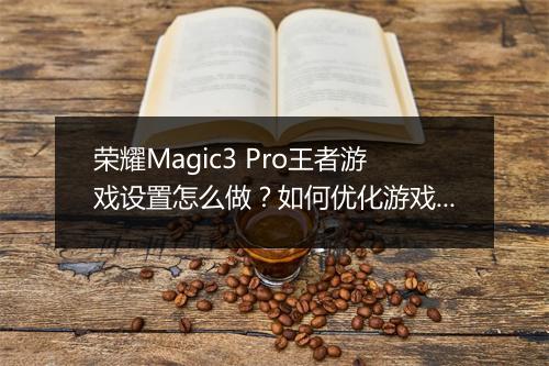 荣耀Magic3 Pro王者游戏设置怎么做？如何优化游戏体验？