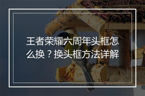 王者荣耀六周年头框怎么换?换头框方法详解