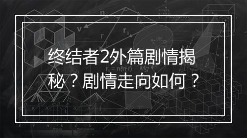 终结者2外篇剧情揭秘?剧情走向如何?