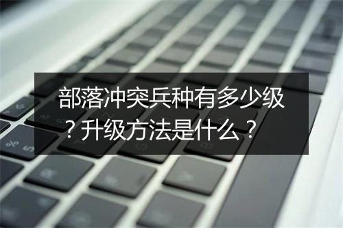 部落冲突兵种有多少级？升级方法是什么？