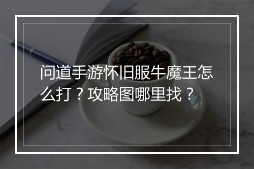 问道手游怀旧服牛魔王怎么打?攻略图哪里找?