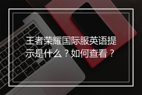 王者荣耀国际服英语提示是什么?如何查看?