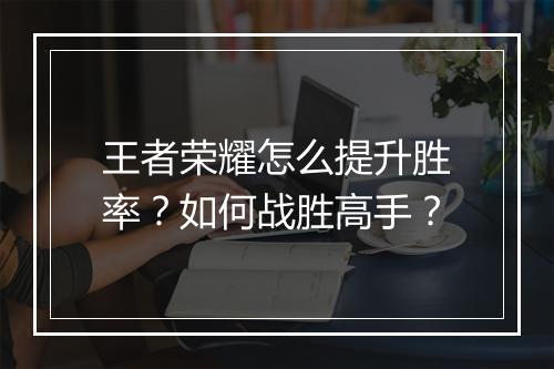 王者荣耀怎么提升胜率?如何战胜高手?