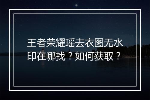 王者荣耀瑶去衣图无水印在哪找?如何获取?
