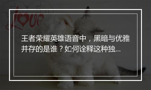 王者荣耀英雄语音中,黑暗与优雅并存的是谁?如何诠释这种独特魅力?