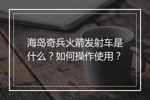 海岛奇兵火箭发射车是什么？如何操作使用？