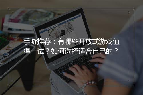 手游推荐:有哪些开放式游戏值得一试?如何选择适合自己的?