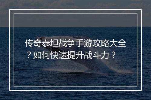 传奇泰坦战争手游攻略大全?如何快速提升战斗力?