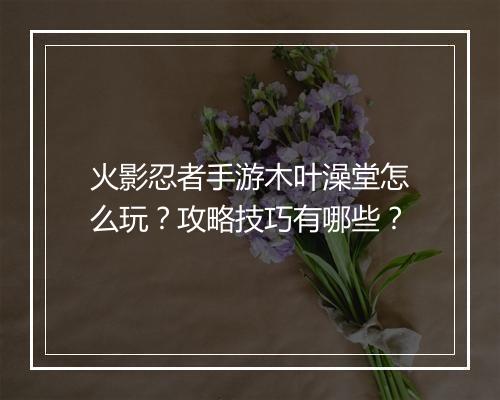 火影忍者手游木叶澡堂怎么玩？攻略技巧有哪些？