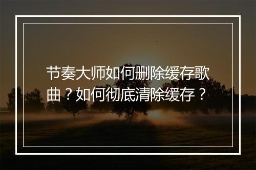 节奏大师如何删除缓存歌曲?如何彻底清除缓存?