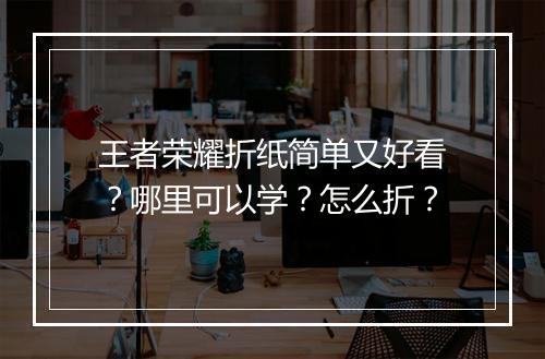 王者荣耀折纸简单又好看?哪里可以学?怎么折?