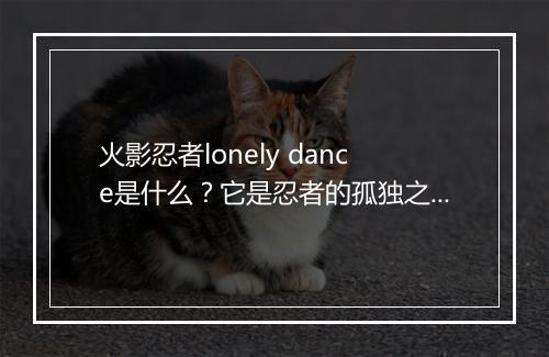 火影忍者lonely dance是什么?它是忍者的孤独之舞吗?