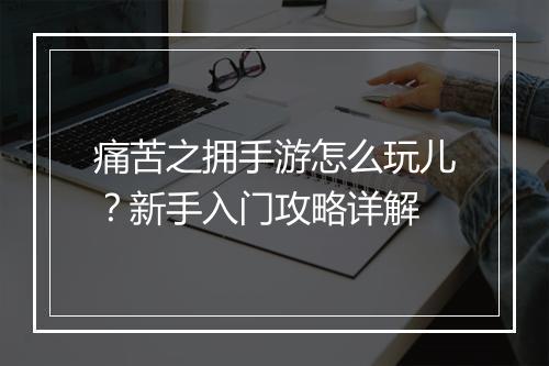 痛苦之拥手游怎么玩儿?新手入门攻略详解