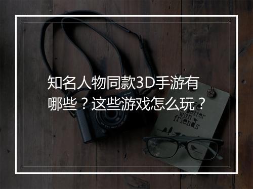 知名人物同款3D手游有哪些?这些游戏怎么玩?