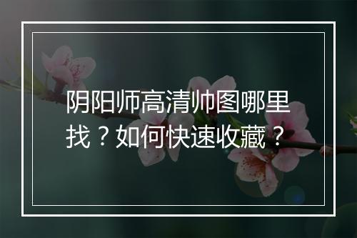 阴阳师高清帅图哪里找？如何快速收藏？