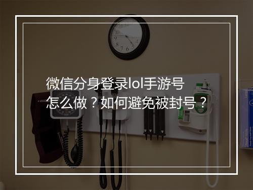 微信分身登录lol手游号怎么做?如何避免被封号?
