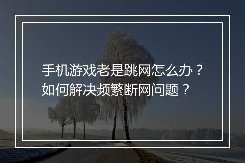 手机游戏老是跳网怎么办?如何解决频繁断网问题?