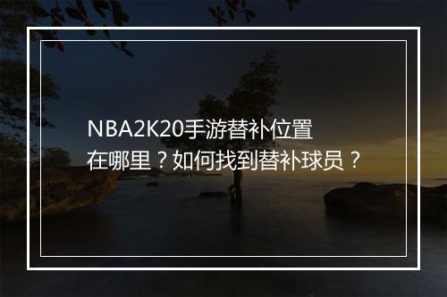 NBA2K20手游替补位置在哪里?如何找到替补球员?
