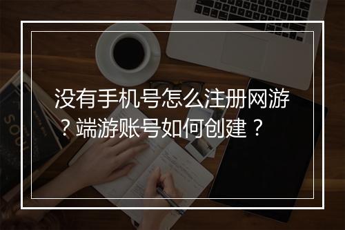 没有手机号怎么注册网游？端游账号如何创建？