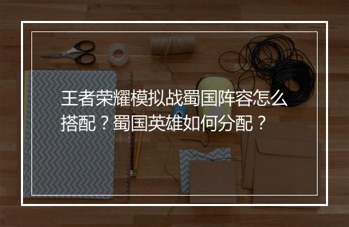 王者荣耀模拟战蜀国阵容怎么搭配？蜀国英雄如何分配？