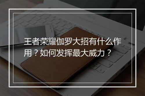 王者荣耀伽罗大招有什么作用？如何发挥最大威力？