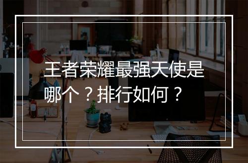 王者荣耀最强天使是哪个?排行如何?