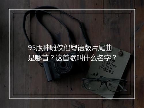 95版神雕侠侣粤语版片尾曲是哪首?这首歌叫什么名字?