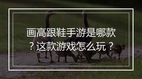 画高跟鞋手游是哪款?这款游戏怎么玩?