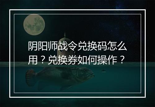 阴阳师战令兑换码怎么用？兑换券如何操作？