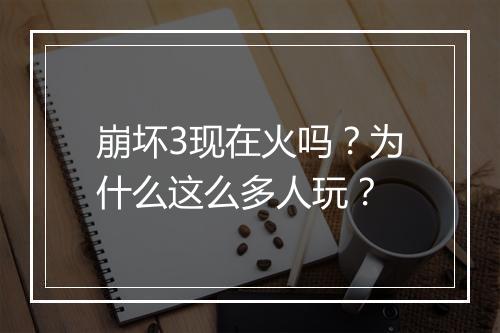 崩坏3现在火吗?为什么这么多人玩?