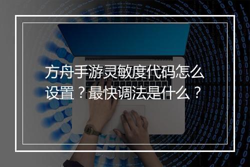 方舟手游灵敏度代码怎么设置?最快调法是什么?